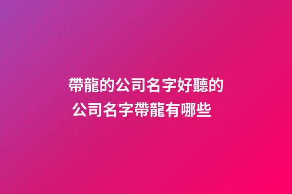 帶龍的公司名字好聽的 公司名字帶龍有哪些-第1張-公司起名-玄機(jī)派